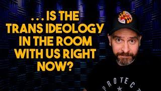 Is the Trans Ideology in the Room With Us Right Now?