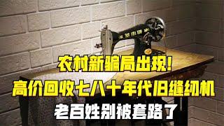 農村新騙局出現！高價回收七八十年代舊縫紉機，老百姓別被套路了