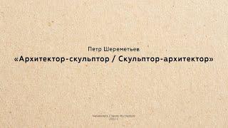 Петр Шереметьев: Архитектор-скульптор/Скульптор-архитектор