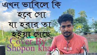 এখন ভাবিলে কি হবে গো যা হবার তা হইয়া গেছে||Akhon vabile ki hobe go || Shopon khan|| Sha abdul karim.