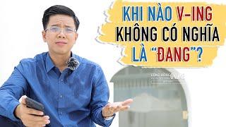 KHI NÀO V-ING KHÔNG CÓ NGHĨA LÀ “ĐANG”?