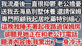 我流產後一直抑鬱 老公擔憂，送我去海島別墅休養還請保姆，專門照顧我起居吃藥特別細心，這晚我睡不著起夜路過保姆房，卻聽見她正在和老公打電話，聽清內容後 我驚出了一身冷汗【倫理】【都市】