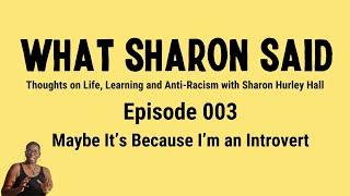 What Sharon Said - Maybe It's Because I'm an Introvert - Episode 003