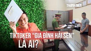 TikToker "Gia đình Hải Sen" vừa bị bắt là ai?