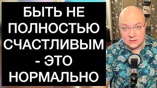 БЫТЬ НЕ ПОЛНОСТЬЮ СЧАСТЛИВЫМ - ЭТО НОРМАЛЬНО