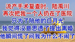 流产手术复查时，陆禹川再次借口离开把我一个人扔在了医院。我习惯了，也不去追问他的借口是真是假。复查后我自己拿药回家。#小说 #故事 #爱情故事 #情感 #情感故事 #亲情故事 #为人处世 #婚姻