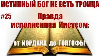 #25 ПРАВДА исполненная Иисусом. От Иордана до Голгофы. Истинный Бог НЕ есть троица: