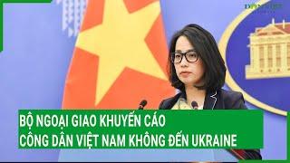 Bộ Ngoại giao khuyến cáo công dân Việt Nam không đến Ukraine