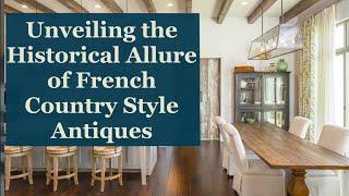 Unveiling the Historical Allure of French Country Style Antiques | EuroLuxHome.com