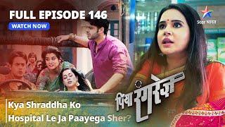 FULL EPISODE -146 || Kya Shraddha Ko Hospital Le Ja Paayega Sher? || Piya Rangrezz | पिया रंगरेज़