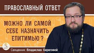 Можно ли самой себе назначить епитимью ?  Священник Владислав Береговой