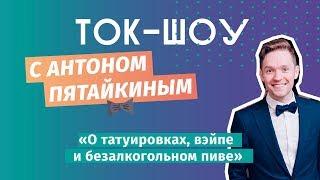 ЮС18 \ О татуировках, вэйпе и безалкогольном пиве \ Ток-шоу с Антоном Пятайкиным