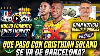 QUE PASÓ con CRISTHIAN SOLANO en BARCELONA? NUEVO FORMATO LIGA PRO 2025 ¿El Fin? DEUDA a GARCES BSC