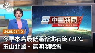 20250110 公視中晝新聞 完整版｜今早本島最低溫新北石碇7 9°C 玉山北峰、嘉明湖降雪