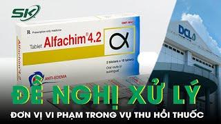 Đề nghị xử lý đơn vị vi phạm trong vụ thu hồi lô thuốc Alfachim 4.2 của Công ty dược Cửu Long | SKĐS