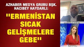 Azhaber Medya Grubu Başkanı Hacıbey Haydarlı: ''Ermenistan sıcak gelişmelere gebe''