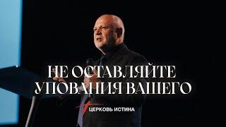 Не Оставляйте Упования Вашего | Пастор Сергей Козлов |  Церковь Истинa