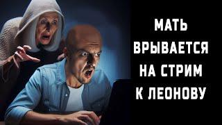 МАТЬ ВРЫВАЕТСЯ НА СТРИМ К ЛЕОНОВУ (Сергей Леонов - психдиспансер на дому)