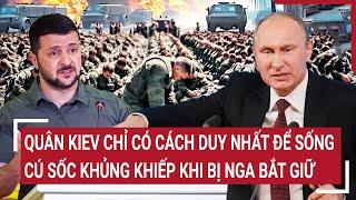 Điểm nóng chiến sự: Quân Kiev chỉ có cách duy nhất để sống,cú sốc khủng khiếp khi bị Nga bắt giữ