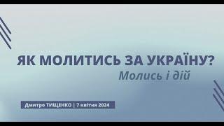 Як молитись за Україну: молись і дій. Дмитро Тищенко. 7 квітня 2024 р.