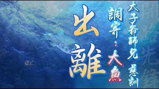 【善歌:  出離】(調寄: 大魚)(太子爺師兄 慈訓) (訓文更正版)
