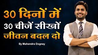 30 दिनों में 30 चीजें सीखों जीवन बदल दो || best motivational video in hindi by Mahendra Dogney