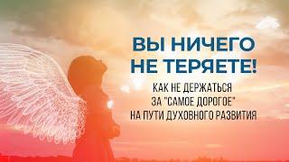 ВЫ НИЧЕГО НЕ ТЕРЯЕТЕ- Как не держаться за "САМОЕ ДОРОГОЕ" на Пути духовного развития.