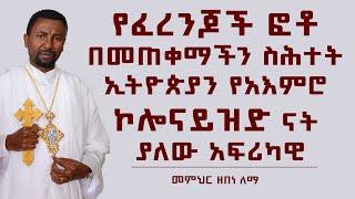 የፈረንጆች ፎቶ በመጠቀማችን ስሕተት ኢትዮጵያን የአእምሮ ኮሎናይዝድ ናት ያለው አፍሪካዊ  | መምህር ዘበነ ለማ