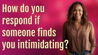 How do you respond if someone finds you intimidating?