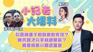 【小記者大爆料】勾惡槓連千毅到底吵完沒？陳芳語才分手就爆新歡？竟是餐廳小開還當爸