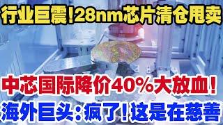 行业巨震！28nm芯片清仓甩卖，中芯国际降价40%大放血！海外巨头大喊：中国疯了！这是在做慈善！