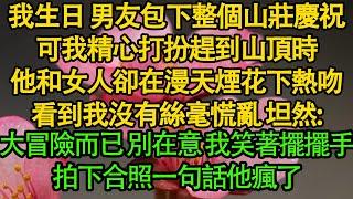 我生日 男友包下整個山莊慶祝，可我精心打扮趕到山頂時，他和女人卻在漫天煙花下熱吻，看到我沒有絲毫慌亂 坦然：大冒險而已 別在意 我笑著擺擺手，拍下合照一句話他瘋了| 愛情 | 婚姻 | 都市