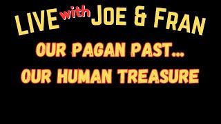 Live with Joe and Fran: Tonight's Topic  -  "Our Pagan Past...Our Human Treasure"