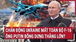 Điểm nóng thế giới: Chấn động Ukraine mất toàn bộ F-16, ông Putin bỗng dưng thắng lớn?