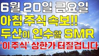 6월 20일 금요일 아침 주식방송ㅣ속보! 두산이 인수할 원전해체+SMR 아무도 몰랐던 저평가 대장주 '이 주식' 오늘 꼭 사세요. 개미 다 털렸고 급등임박했어요! 상한가 터질겁니다