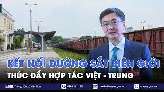 Kết nối đường sắt biên giới thúc đẩy hợp tác Việt - Trung - VNA