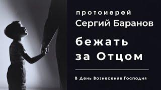 2.06.2022. БЕЖАТЬ ЗА ОТЦОМ. В ПРАЗДНИК ВОЗНЕСЕНИЯ ГОСПОДНЯ. ПРОТОИЕРЕЙ СЕРГИЙ БАРАНОВ