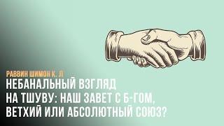 Небанальный взгляд на тшуву: наш завет с Б-гом, Ветхий или абсолютный союз?