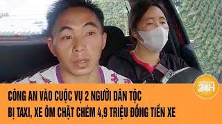 Công an vào cuộc vụ 2 người dân tộc bị Taxi, xe ôm chặt chém 4,9 triệu đồng tiền xe | Toàn cảnh 24h