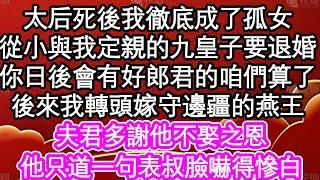 太后死後我徹底成了孤女，從小與我定親的九皇子要退婚，你日後會有好郎君的咱們算了，後來我轉頭嫁守邊疆的燕王，夫君多謝他不娶之恩，他只道一句表叔臉嚇得慘白| #為人處世#生活經驗#情感故事#養老#退休