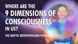 Where Are The 9 DIMENSIONS of Consciousness In Us? | The Skeptic Metaphysicians Podcast