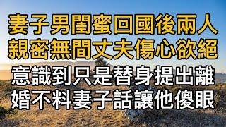 妻子男閨蜜回國後兩人親密無間見狀丈夫傷心欲絕，意識到只是替身後提出離婚不料妻子的話讓他傻眼！真實故事 ｜都市男女｜情感｜男閨蜜｜妻子出軌