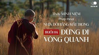 Thầy Minh Niệm | Buổi 04: Đừng đi vòng quanh | Chuỗi: Nhìn đời bằng mắt trong | 27.06.2024