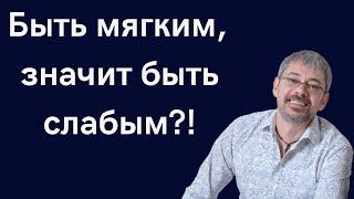 Быть мягким, значит быть слабым?!