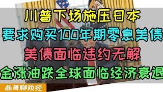 日本小部长竟然见到美国大总统！川普亲自下场施压日本购买100年期零息美债，36万亿美债今年12万亿到期，美国到处找接盘侠，金价大涨油价大跌，全球正在面临经济衰退，中国意外成为血最厚国家