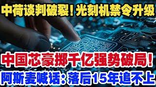 中荷谈判彻底破裂！光刻机禁令升级，中方豪掷千亿，换道超车强势破局！ASML喊话：中国芯片落后15年追不上