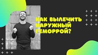 КАК ВЫЛЕЧИТЬ НАРУЖНЫЙ ГЕМОРРОЙ?