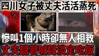 四川女子被丈夫活活蒸死，慘叫1個多小時卻無人相救，丈夫聽著哭喊聲淡定吃飯！