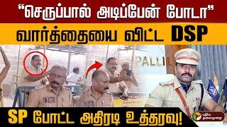 "செருப்பால் அடிப்பேன் போடா" வார்த்தையை விட்ட DSP..  SP போட்ட அதிரடி உத்தரவு! | PTD