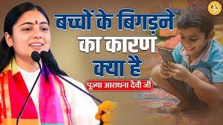 बच्चों के बिगड़ने का क्या कारण है ? पूज्या आराधना देवी जी |